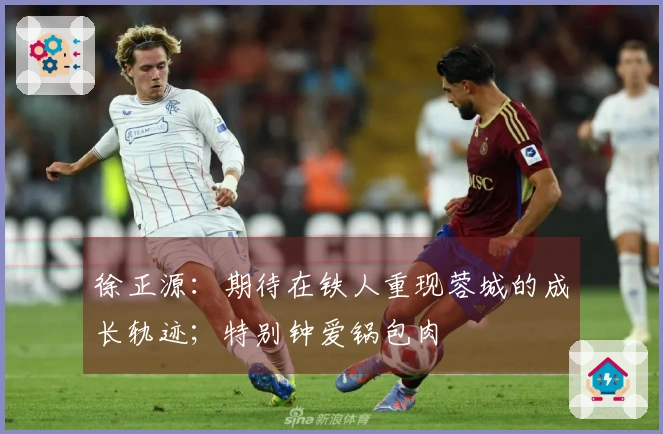 徐正源：期待在铁人重现蓉城的成长轨迹；特别钟爱锅包肉