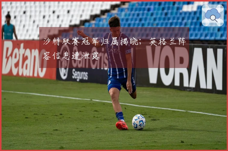 沙特联赛冠军归属揭晓;英格兰阵容信息遭泄露