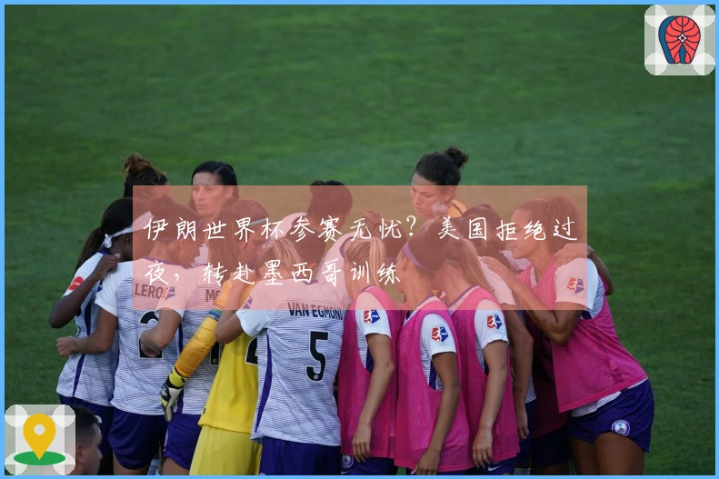 伊朗世界杯参赛无忧？美国拒绝过夜，转赴墨西哥训练