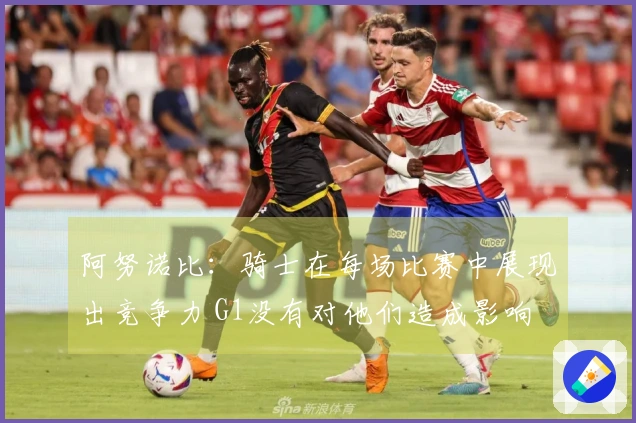 阿努诺比:骑士在每场比赛中展现出竞争力 G1没有对他们造成影响